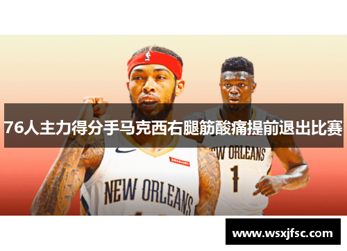 76人主力得分手马克西右腿筋酸痛提前退出比赛